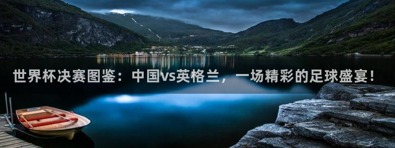 世界杯欧洲预选赛赛程：世界杯决赛图鉴：中国vs英格兰，一场精彩的足球盛宴！