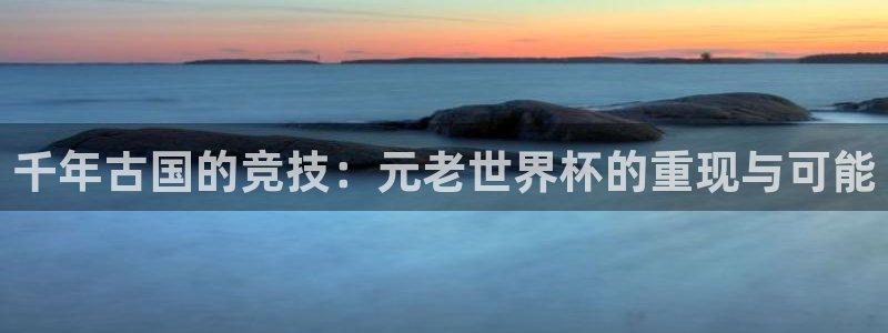 世界杯48支球队赛制：千年古国的竞技：元老世界杯的重现与可能