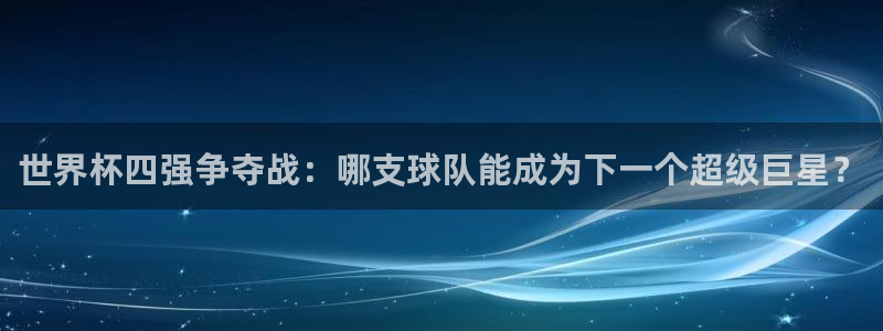 世界杯预选赛亚洲区赛程：世界杯四强争夺战：哪支球队能成为下一个超级巨星？